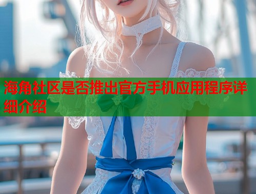 海角社区是否推出官方手机应用程序详细介绍  第1张