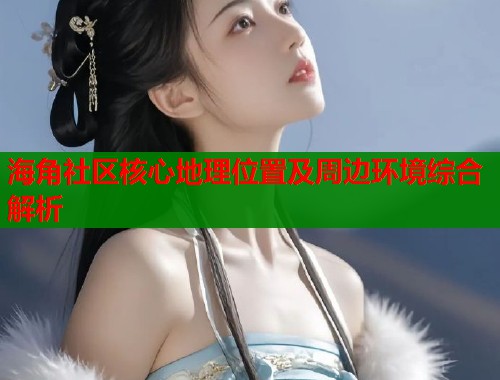 海角社区核心地理位置及周边环境综合解析  第2张
