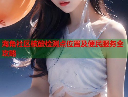 海角社区核酸检测点位置及便民服务全攻略  第1张