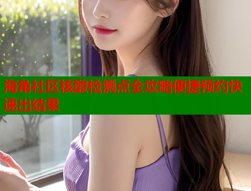海角社区核酸检测点全攻略便捷预约快速出结果  第1张