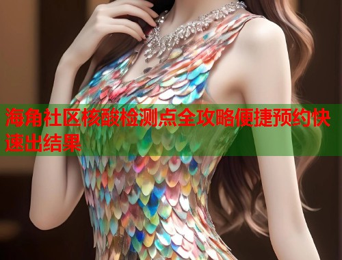 海角社区核酸检测点全攻略便捷预约快速出结果  第2张