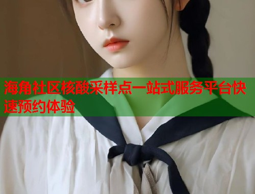 海角社区核酸采样点一站式服务平台快速预约体验  第1张