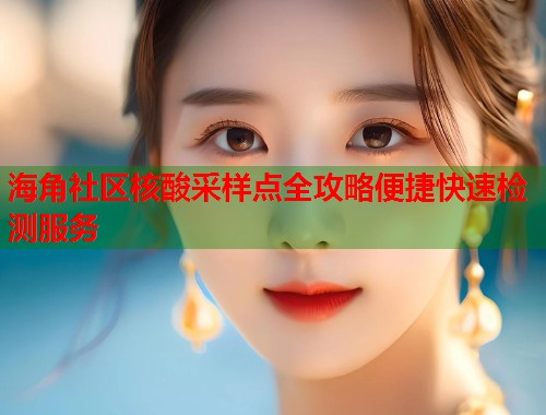 海角社区核酸采样点全攻略便捷快速检测服务  第2张