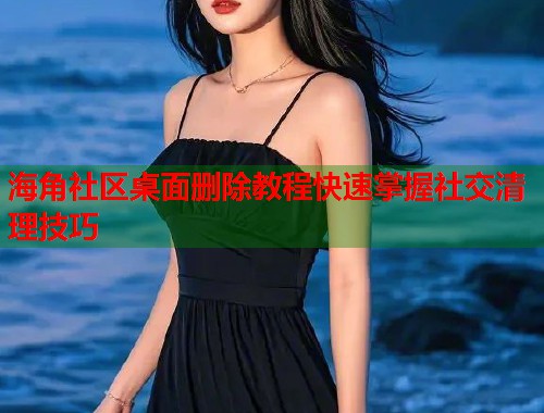 海角社区桌面删除教程快速掌握社交清理技巧  第1张
