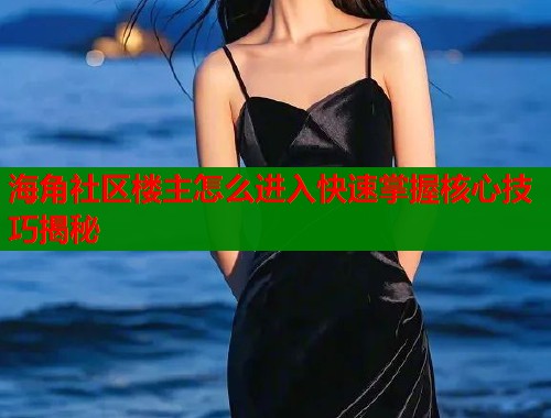 海角社区楼主怎么进入快速掌握核心技巧揭秘  第1张