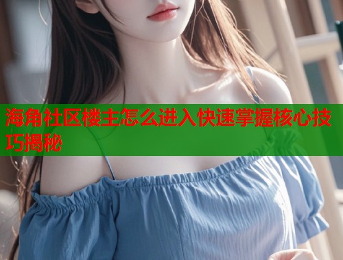 海角社区楼主怎么进入快速掌握核心技巧揭秘  第2张