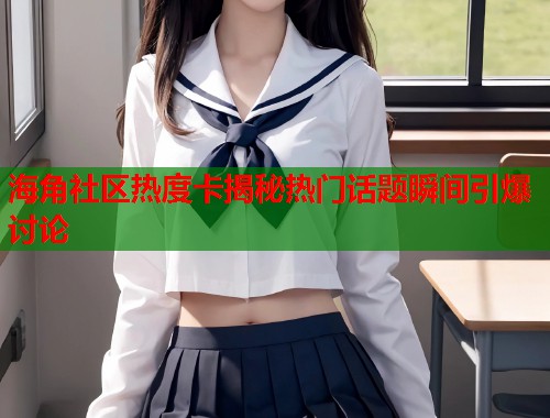 海角社区热度卡揭秘热门话题瞬间引爆讨论  第1张