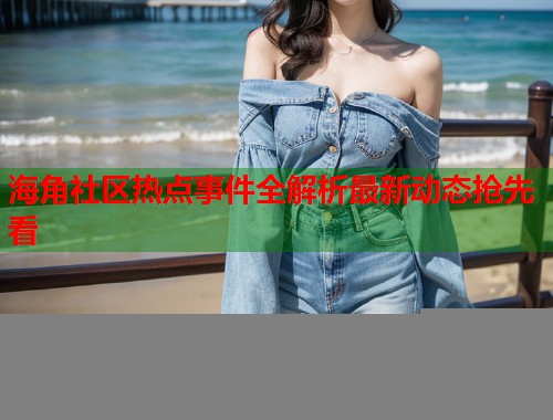 海角社区热点事件全解析最新动态抢先看  第1张