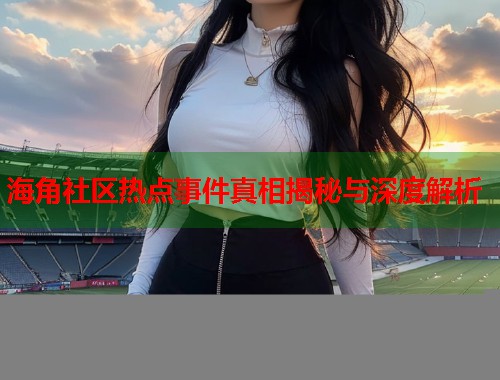 海角社区热点事件真相揭秘与深度解析  第1张