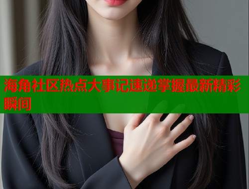 海角社区热点大事记速递掌握最新精彩瞬间  第1张