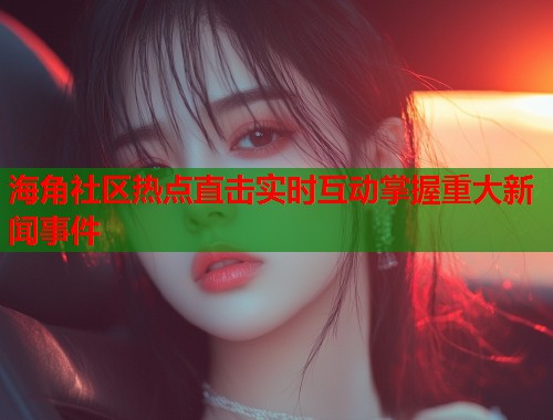 海角社区热点直击实时互动掌握重大新闻事件  第1张