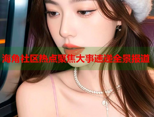 海角社区热点聚焦大事速递全景报道  第2张
