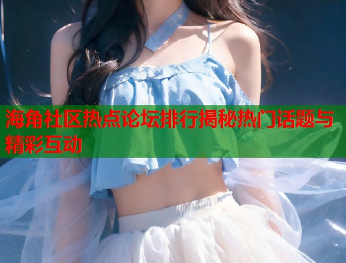 海角社区热点论坛排行揭秘热门话题与精彩互动  第2张
