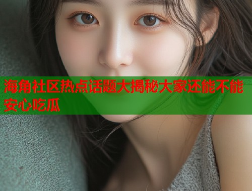 海角社区热点话题大揭秘大家还能不能安心吃瓜  第2张
