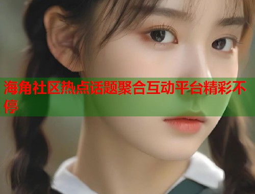 海角社区热点话题聚合互动平台精彩不停  第1张
