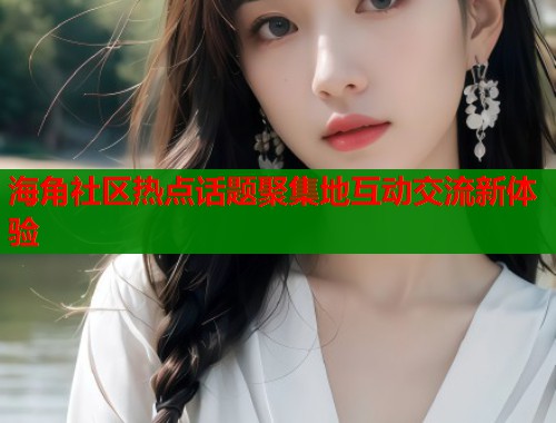 海角社区热点话题聚集地互动交流新体验  第1张