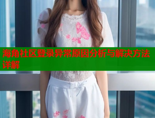 海角社区登录异常原因分析与解决方法详解  第1张
