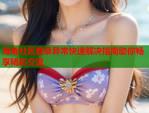 海角社区登录异常快速解决指南助你畅享精彩交流  第1张