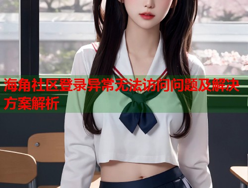 海角社区登录异常无法访问问题及解决方案解析  第1张