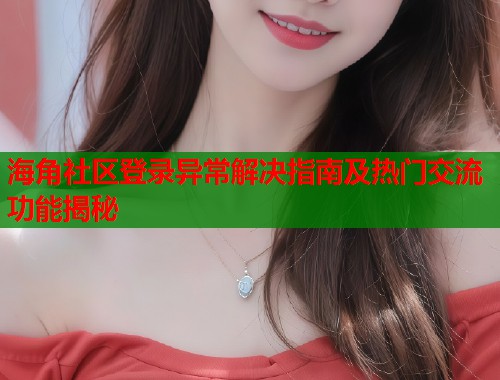 海角社区登录异常解决指南及热门交流功能揭秘  第1张