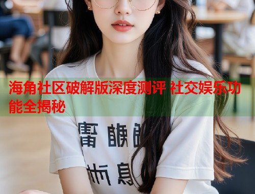 海角社区破解版深度测评 社交娱乐功能全揭秘  第1张