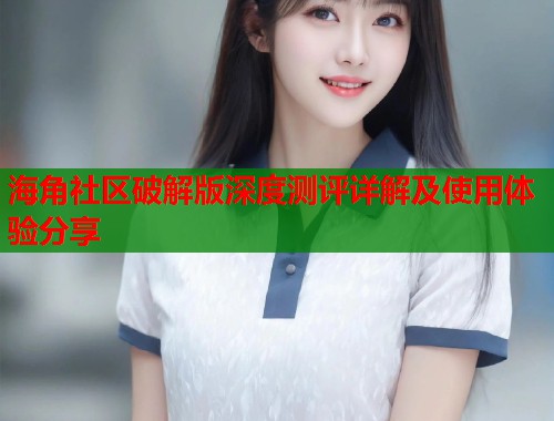 海角社区破解版深度测评详解及使用体验分享  第1张