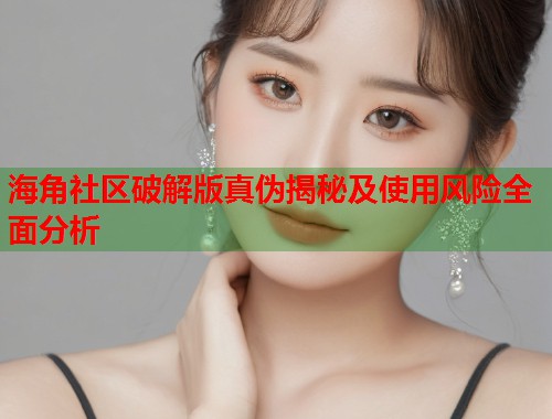 海角社区破解版真伪揭秘及使用风险全面分析  第1张