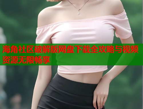 海角社区破解版网盘下载全攻略与视频资源无限畅享  第1张