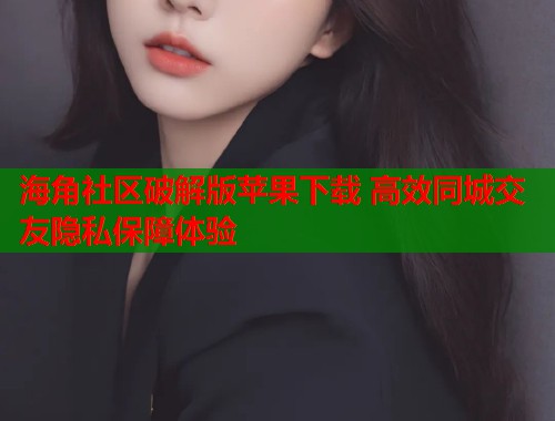 海角社区破解版苹果下载 高效同城交友隐私保障体验  第1张