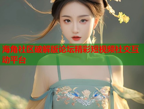 海角社区破解版论坛精彩短视频社交互动平台  第1张