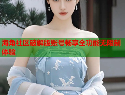 海角社区破解版账号畅享全功能无限制体验  第2张