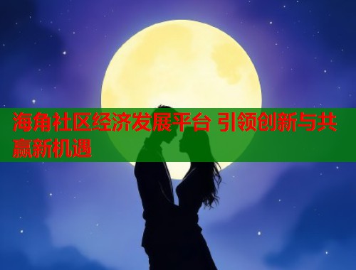海角社区经济发展平台 引领创新与共赢新机遇  第1张