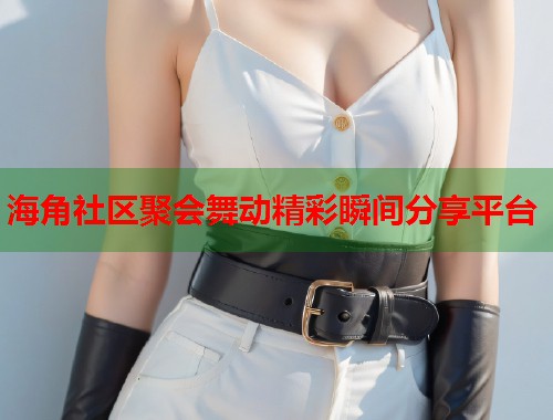 海角社区聚会舞动精彩瞬间分享平台  第1张