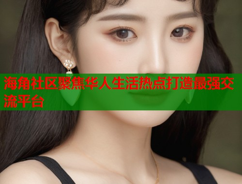 海角社区聚焦华人生活热点打造最强交流平台  第1张