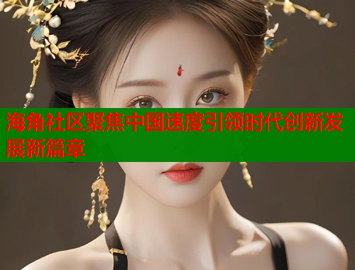 海角社区聚焦中国速度引领时代创新发展新篇章  第2张