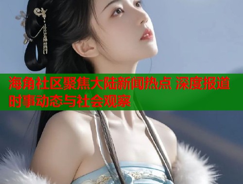 海角社区聚焦大陆新闻热点 深度报道时事动态与社会观察  第1张