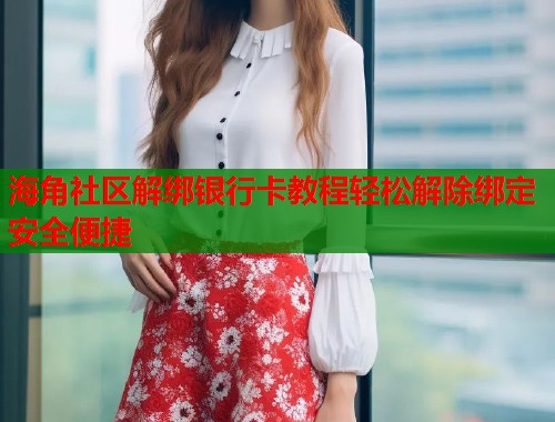 海角社区解绑银行卡教程轻松解除绑定安全便捷  第1张