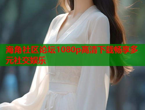 海角社区论坛1080p高清下载畅享多元社交娱乐  第1张
