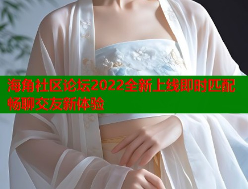 海角社区论坛2022全新上线即时匹配畅聊交友新体验  第1张