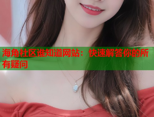 海角社区谁知道网站：快速解答你的所有疑问  第1张