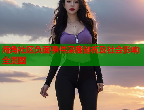 海角社区负面事件深度剖析及社会影响全景图  第2张