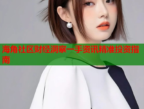 海角社区财经洞察一手资讯精准投资指南  第1张