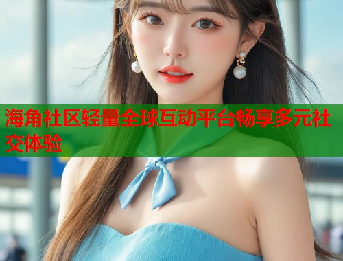 海角社区轻量全球互动平台畅享多元社交体验  第2张