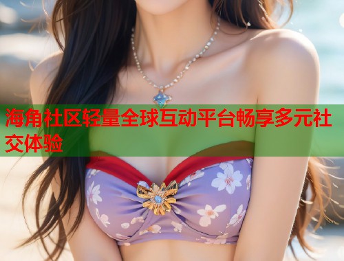 海角社区轻量全球互动平台畅享多元社交体验  第1张