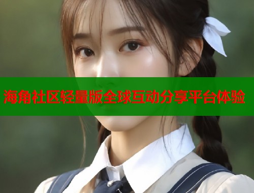 海角社区轻量版全球互动分享平台体验  第1张