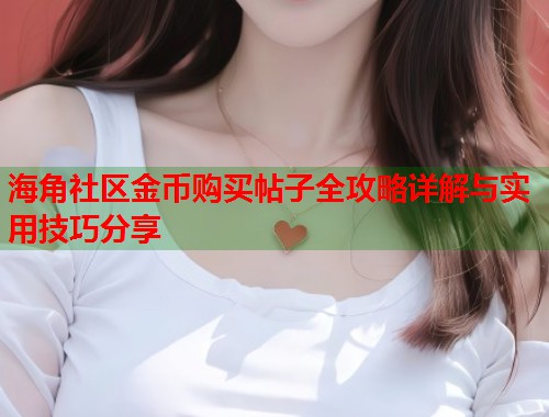 海角社区金币购买帖子全攻略详解与实用技巧分享  第1张