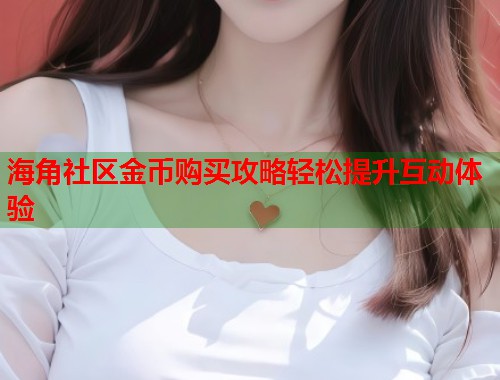 海角社区金币购买攻略轻松提升互动体验  第1张