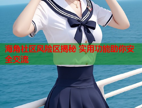 海角社区风险区揭秘 实用功能助你安全交流  第1张