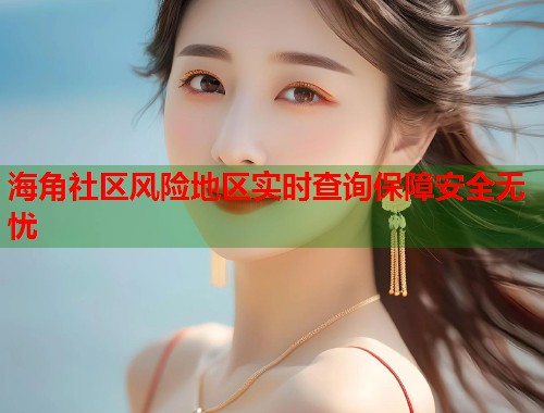 海角社区风险地区实时查询保障安全无忧  第1张