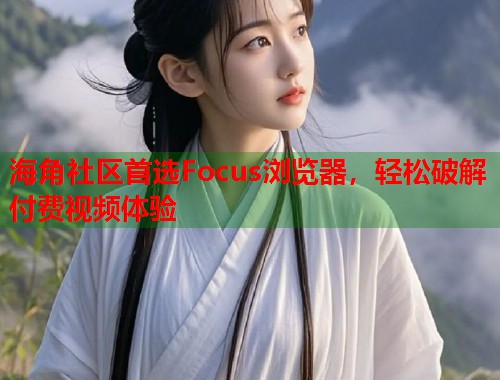 海角社区首选Focus浏览器，轻松破解付费视频体验  第2张